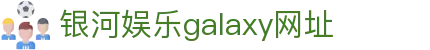 中国·银河集团(galaxy)有限公司-官方网站